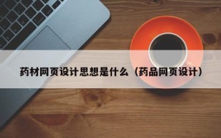 清镇药材网页设计思想是什么（药品网页设计）